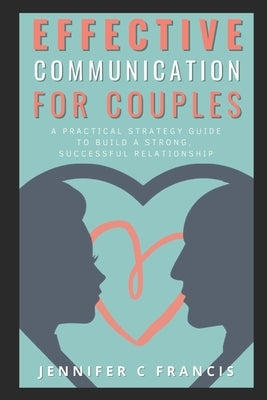 Effective Communication For Couples: A practical strategy guide to help build a strong, successful relationship. by Francis, Jennifer C.