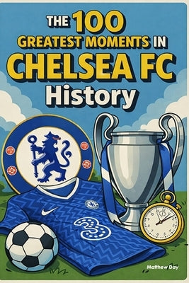 The 100 Greatest Moments in Chelsea FC History by Day, Matthew