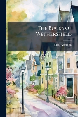The Bucks of Wethersfield by Buck, Albert H. (Albert Henry) 1842-