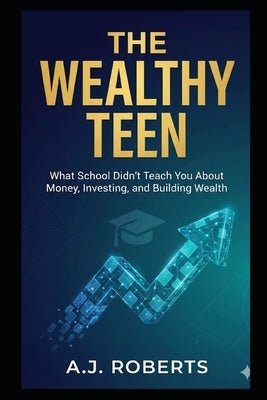 The Wealthy Teen: What School Didn't Teach You About Money, Investing, and Building Wealth by Roberts, A. J.
