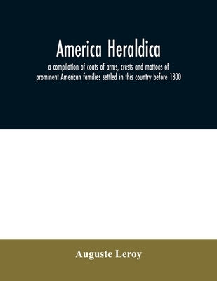America heraldica: a compilation of coats of arms, crests and mottoes of prominent American families settled in this country before 1800 by Leroy, Auguste