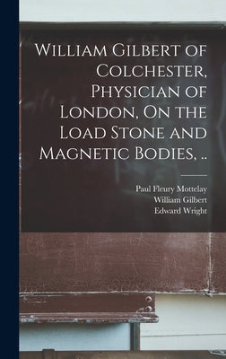 William Gilbert of Colchester, Physician of London, On the Load Stone and Magnetic Bodies, .. by Gilbert, William