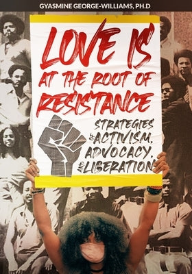 Love Is at the Root of Resistance: Strategies of Activism, Advocacy, and Liberation by George-Williams, Gyasmine