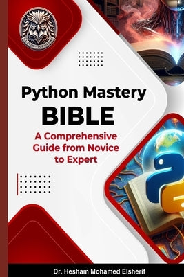Python Mastery Bible: A Comprehensive Guide from Novice to Expert by Elsherif, Hesham Mohamed