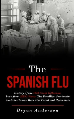 The Spanish Flu: History of the 1918 Great Influenza born from H1N1 Virus. The Deadliest Pandemic that the Human Race Has Faced and Overcome. by Anderson, Bryan