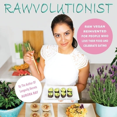 Rawvolutionist: Raw Vegan Reinvented For People Who Love Their Food And Celebrate Eating by Ray, Aurora