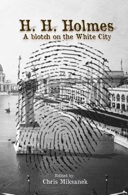 H. H. Holmes: A blotch on the White City: Period accounts of Herman W. Mudgett, America's first serial murderer by Miksanek, Chris