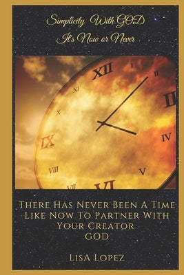Simplicity With GOD, It's Now or Never: There Has Never Been A Time Like Now To Partner With Your Creator GOD by Lopez, Lisa