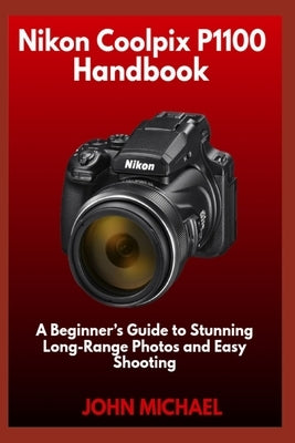 Nikon Coolpix P1100 Handbook: A Beginner's Guide to Stunning Long-Range Photos and Easy Shooting by Michael, John