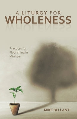 A Liturgy for Wholeness: Practices for Flourishing in Ministry by Bellanti, Mike