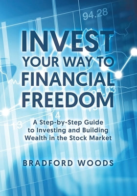 Invest Your Way to Financial Freedom: A Step-By-Step Guide to Investing and Building Wealth in the Stock Market by Woods, Bradford