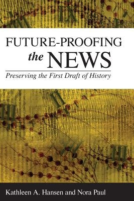 Future-Proofing the News: Preserving the First Draft of History by Hansen, Kathleen A.