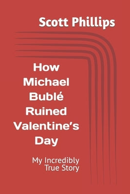 How Michael Bublé Ruined Valentine's Day: My Incredibly True Story by Phillips, Scott