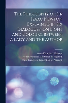 The Philosophy of Sir Isaac Newton Explained in Six Dialogues, on Light and Colours, Between a Lady and the Author by Algarotti, Francesco Conte