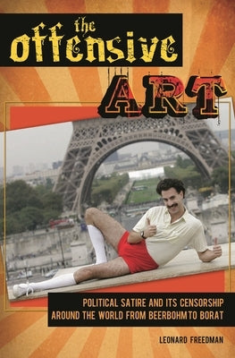 The Offensive Art: Political Satire and Its Censorship Around the World from Beerbohm to Borat by Freedman, Leonard