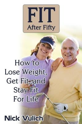 Fit After Fifty: How to Lose Weight, Get Fit, and Stay Fit For Life by Vulich, Nick