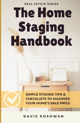 The Home Staging Handbook: Simple Staging Tips & Checklists to Maximize Your Home's Sale Price by Kosowan, Davis