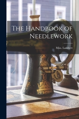 The Handbook of Needlework by Lambert, Miss