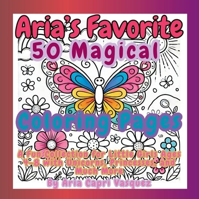 Aria's Favorite 50 Magical Col oring Pages: A Fun Collection for Little Girls Ages 4-8 with Unicorns, Princesses, and Much More by Vasquez, Aria Capri