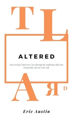 Altered: Discovering Unforeseen Joy Through the Suffering That Has Drastically Altered Your Life by Austin, Eric