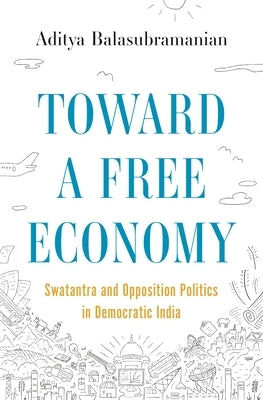 Toward a Free Economy: Swatantra and Opposition Politics in Democratic India by Balasubramanian, Aditya