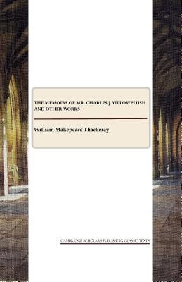 The Memoirs of Mr. Charles J. Yellowplush and Other Works by Thackeray, William Makepeace