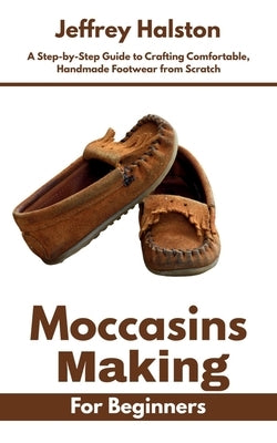 Moccasins Making for Beginners: A Step-by-Step Guide to Crafting Comfortable, Handmade Footwear from Scratch by Halston, Jeffrey