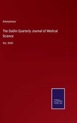 The Dublin Quarterly Journal of Medical Science: Vol. XXXI by Anonymous