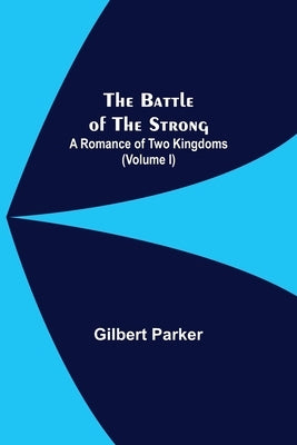 The Battle Of The Strong; A Romance Of Two Kingdoms (Volume I) by Parker, Gilbert