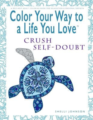 Color Your Way To A Life You Love: Crush Self-Doubt (A Self-Help Adult Coloring Book for Relaxation and Personal Growth) by Johnson, Shelli