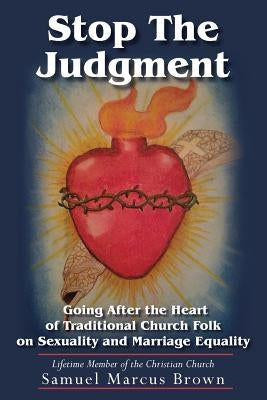 Stop The Judgment: Going After the Heart of Traditional Church Folk on Sexuality and Marriage Equality by Brown, Samuel Marcus