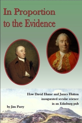 In Proportion To the Evidence: How David Hume and James Hutton Inaugurated Secular Science in an Edinburgh Pub by Parry, Jim