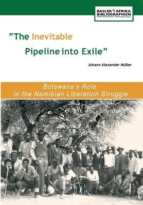 The Inevitable Pipeline Into Exile. Botswana's Role in the Namibian Liberation Struggle by Mu Ller, Johann Alexander
