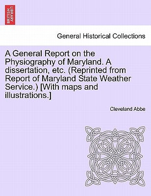 A General Report on the Physiography of Maryland. a Dissertation, Etc. (Reprinted from Report of Maryland State Weather Service.) [With Maps and Illus by Abbe, Cleveland