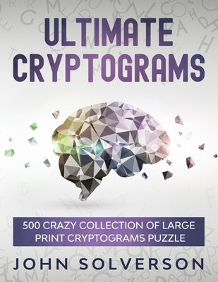 Ultimate Cryptograms: 500 Crazy Collection of LARGE PRINT Cryptograms Puzzle by Solverson, John