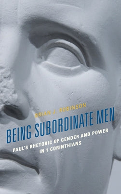 Being Subordinate Men: Paul's Rhetoric of Gender and Power in 1 Corinthians by Robinson, Brian J.