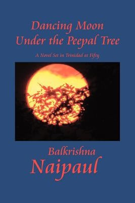 Dancing Moon Under the Peepal Tree: A Novel Set in Trinidad at Fifty by Naipaul, Balkrishna
