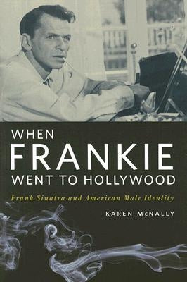 When Frankie Went to Hollywood: Frank Sinatra and American Male Identity by McNally, Karen