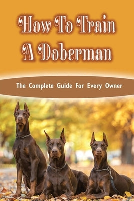 How To Train A Doberman: The Complete Guide For Every Owner: Doberman Diet And Nutrition by Traverse, Carter