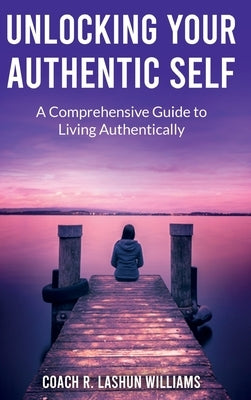 Unlocking Your Authentic Self: A Comprehensive Guide to Living Authentically by Williams, Coach R. Lashun