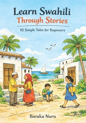Learn Swahili Through Stories: 10 Simple Tales for Beginners: Master Swahili Language for Adults & Kids with Conversations, Vocabulary, and Grammar fo by Nuru, Baraka