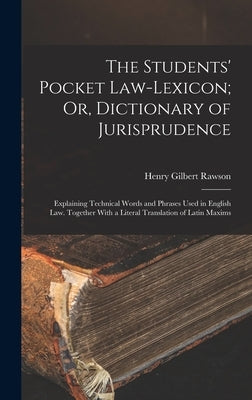 The Students' Pocket Law-Lexicon; Or, Dictionary of Jurisprudence: Explaining Technical Words and Phrases Used in English Law. Together With a Literal by Rawson, Henry Gilbert