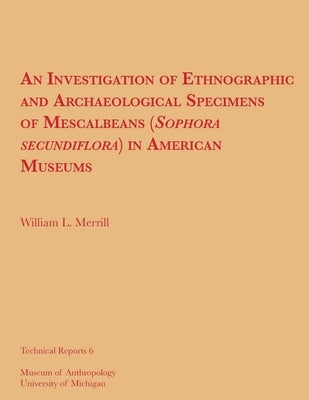 An Investigation of Ethnographic and Archaeological Specimens of Mescalbeans (Sophora Secundiflora) in American Museums: Volume 6 by Merrill, William L.