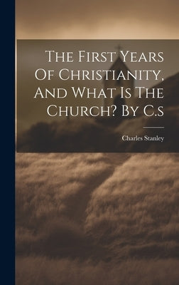 The First Years Of Christianity, And What Is The Church? By C.s by Stanley, Charles
