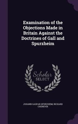 Examination of the Objections Made in Britain Against the Doctrines of Gall and Spurzheim by Spurzheim, Johann Gaspar