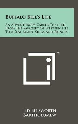 Buffalo Bill's Life: An Adventurous Career That Led From The Savagery Of Western Life To A Seat Beside Kings And Princes by Bartholomew, Ed Ellsworth