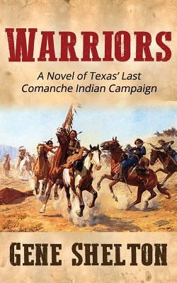 Warriors: A Novel of Texas' Last Comanche Indian Campaign by Shelton, Gene