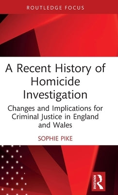 A Recent History of Homicide Investigation: Changes and Implications for Criminal Justice in England and Wales by Pike, Sophie