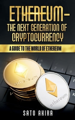 Ethereum - The Next Generation of Cryptocurrency: A Guide to the World of Ethereum by Sato, Akira