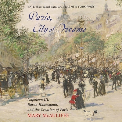 Paris, City of Dreams: Napoleon III, Baron Haussmann, and the Creation of Paris by McAuliffe, Mary